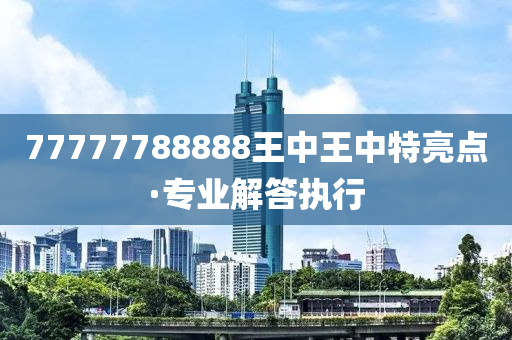 77777788888王中王中特亮點(diǎn)，王中王中特亮點(diǎn)的獨(dú)特魅力解析